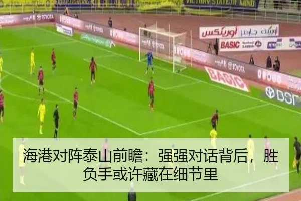 海港对阵泰山前瞻：强强对话背后，胜负手或许藏在细节里