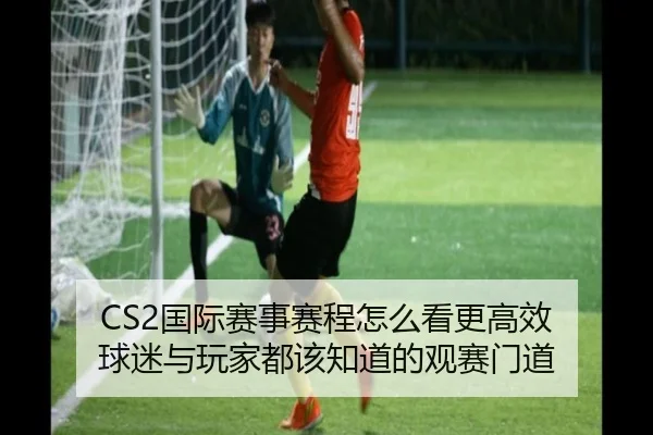 CS2国际赛事赛程怎么看更高效 球迷与玩家都该知道的观赛门道
