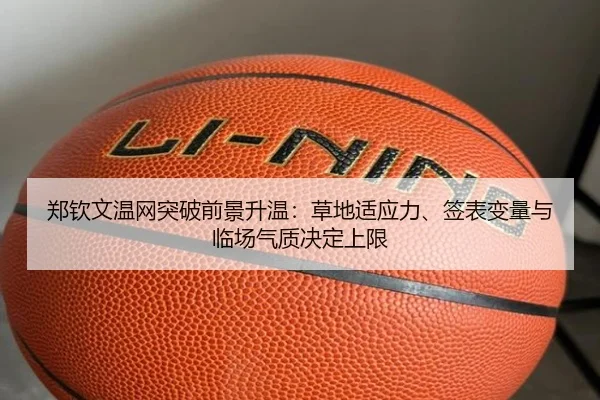 郑钦文温网突破前景升温：草地适应力、签表变量与临场气质决定上限