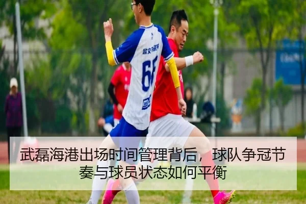 武磊海港出场时间管理背后，球队争冠节奏与球员状态如何平衡